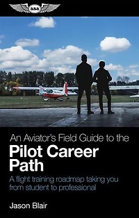 An Aviator's Field Guide to the Pilot Career Path: A flight training roadmap taking you from student professional
