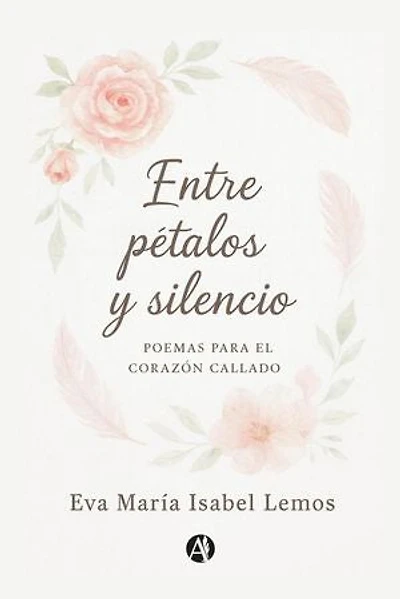 Entre pétalos y silencio: Poemas para el corazón callado