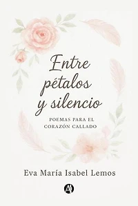 Entre pétalos y silencio: Poemas para el corazón callado