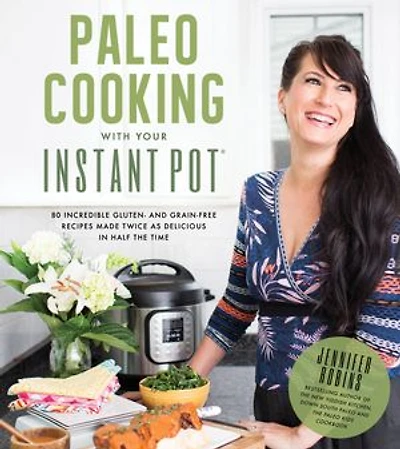 Paleo Cooking With Your Instant Pot: 80 Incredible Gluten- And Grain-free Recipes Made Twice As Delicious Half The Time