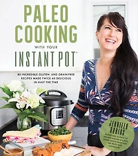 Paleo Cooking With Your Instant Pot: 80 Incredible Gluten- And Grain-free Recipes Made Twice As Delicious Half The Time