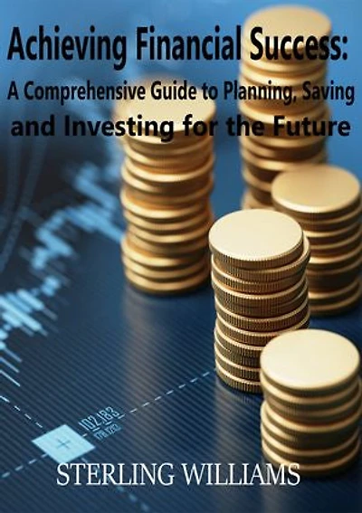 Achieving Financial Success: A Comprehensive Guide to Planning, Saving, and Investing for the Future