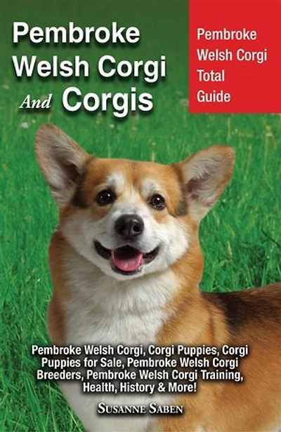 Pembroke Welsh Corgi and Corgis: Pembroke Welsh Corgi Total Guide: Pembroke Welsh Corgi, Corgi Puppies, Corgi Puppies for Sale, Pembroke Welsh Corgi Breeders, Pembroke Welsh Corgi Training, Health, History & More!