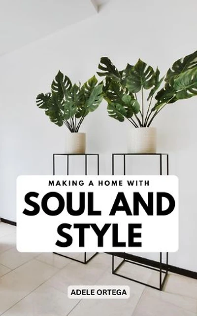 Making A Home With Soul And Style: Simple Ways To Embrace Yourself And Have Enjoyment In Your Home | Tips For Cleaning, Organizing, Designing, And Transforming Your Home Into A Haven