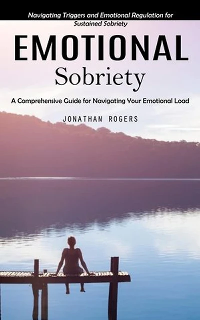 Emotional Sobriety: A Comprehensive Guide for Navigating Your Emotional Load (Navigating Triggers and Emotional Regulation for Sustained Sobriety)