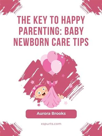 The Key to Happy Parenting- Baby Newborn Care Tips