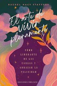 El arte de vivir plenamente: CÓMO LIBERARTE DE LAS CARGAS Y ABRAZAR LA FELICIDAD