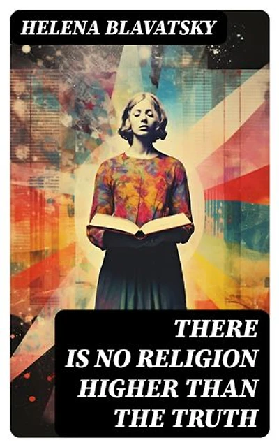 There is no Religion Higher than the Truth: The Secret Doctrine, The Key to Theosophy, The Voice of the Silence, Studies in Occultism, Isis Unveiled