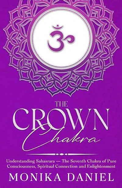 The Crown Chakra Understanding Sahasrara: The Seventh Chakra of Pure Consciousness, Spiritual Connection and Enlightenment
