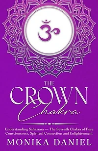 The Crown Chakra Understanding Sahasrara: The Seventh Chakra of Pure Consciousness, Spiritual Connection and Enlightenment