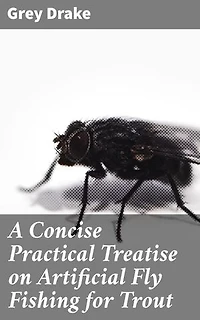 A Concise Practical Treatise on Artificial Fly Fishing for Trout: Enriched edition. Master the Art of Trout Fishing with Expert Techniques