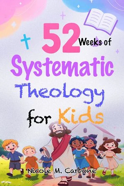 52 Weeks of Systematic Theology for Kids: A Year-Long, Step-by-Step Guide to Teaching Children Biblical Truth, Christian Beliefs, and a Strong Foundation of Faith