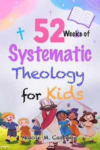 52 Weeks of Systematic Theology for Kids: A Year-Long, Step-by-Step Guide to Teaching Children Biblical Truth, Christian Beliefs, and a Strong Foundation of Faith