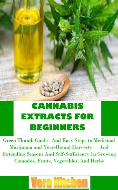 CANNABIS EXTRACTS FOR BEGINNERS: Green Thumb Guide And Easy Steps to Medicinal Marijuana and Year-Round Harvests And Extending Seasons And Self-Sufficiency In Growing Cannabis, Fruits, Vegetables, And Herbs
