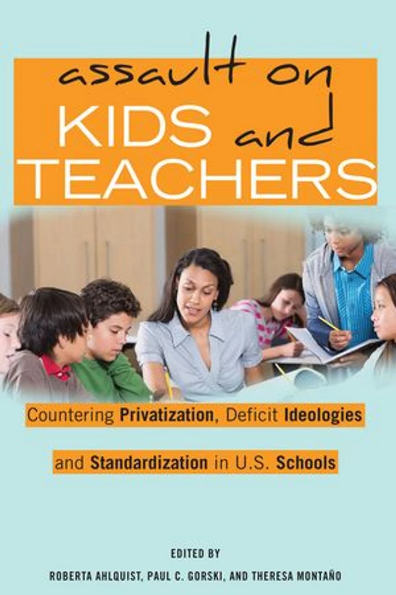 Assault on Kids and Teachers: Countering Privatization, Deficit Ideologies Standardization U.S. Schools