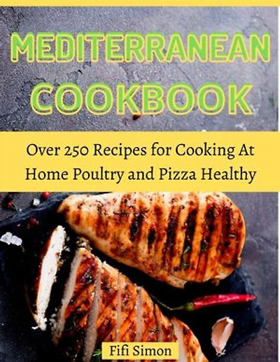 Mediterranean Cookbook: Over 250 Recipes for Cooking At Home Poultry and Pizza Healthy
