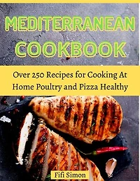 Mediterranean Cookbook: Over 250 Recipes for Cooking At Home Poultry and Pizza Healthy