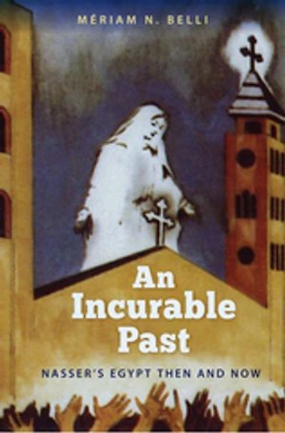 An Incurable Past: Nasser's Egypt Then and Now