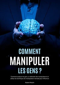 Comment manipuler les gens: Comment analyser les gens, se défendre des manipulateurs et utiliser les techniques de manipulation mentale pour influencer - Psychologie obscure