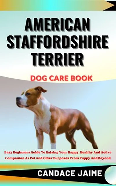 AMERICAN STAFFORDSHIRE TERRIER DOG CARE BOOK: Easy Beginners Guide To Raising Your Happy, Healthy And Active Companion As Pet And Other Purposes From Puppy And Beyond