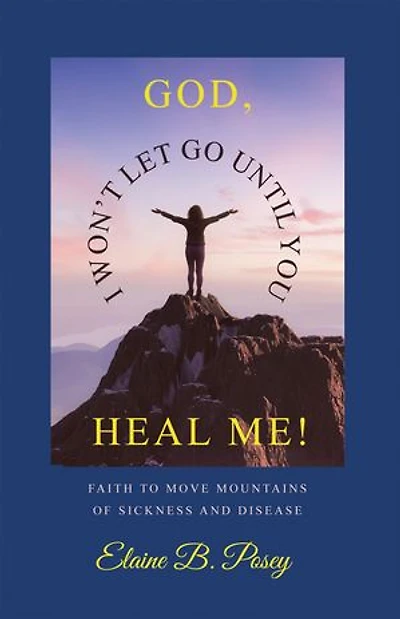 GOD, I WON’T LET GO UNTIL YOU HEAL ME!: FAITH TO MOVE MOUNTAINS OF SICKNESS AND DISEASE