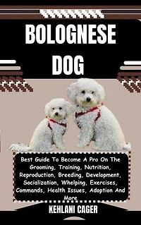 BOLOGNESE DOG: Best Guide To Become A Pro On The Grooming, Training, Nutrition, Reproduction, Breeding, Development, Socialization, Whelping, Exercises, Commands, Health Issues, Adoption And More