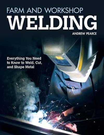 Farm And Workshop Welding, Third Revised Edition: Everything You Need To Know Weld, Cut, Shape Metal