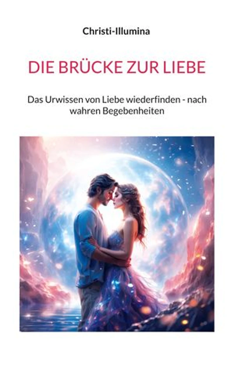 DIE BRÜCKE ZUR LIEBE: Das Urwissen von Liebe wiederfinden - nach wahren Begebenheiten