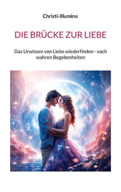 DIE BRÜCKE ZUR LIEBE: Das Urwissen von Liebe wiederfinden - nach wahren Begebenheiten