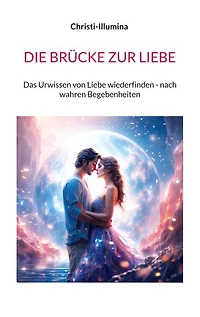 DIE BRÜCKE ZUR LIEBE: Das Urwissen von Liebe wiederfinden - nach wahren Begebenheiten
