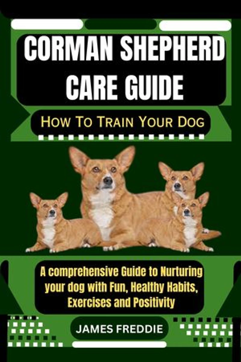 Corman Shepherd care guide: How To Train Your Dog A comprehensive Guide to Nurturing your dog with Fun, Healthy Habits, Exercises and Positivity