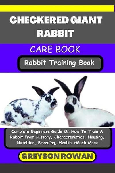 CHECKERED GIANT RABBIT CARE BOOK Rabbit Training Book: Complete Beginners Guide On How To Train A Rabbit From History, Characteristics, Housing, Nutrition, Breeding, Health +Much More