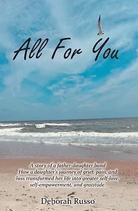 All for You: A story of a father-daughter bond How a daughteraEUR(tm)s journey of grief, pain, and loss transformed her life into greater self-love, self-empowerment, and gratitude