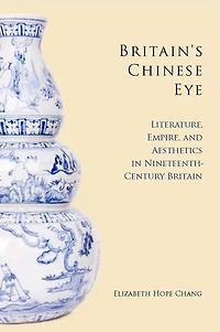 Britain's Chinese Eye: Literature, Empire, and Aesthetics Nineteenth-Century Britain