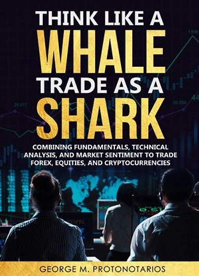 Think Like a Whale Trade as a Shark: Combining Fundamentals, Technical Analysis, and Market Sentiment to Trade Forex Equities, and Cryptocurrencies