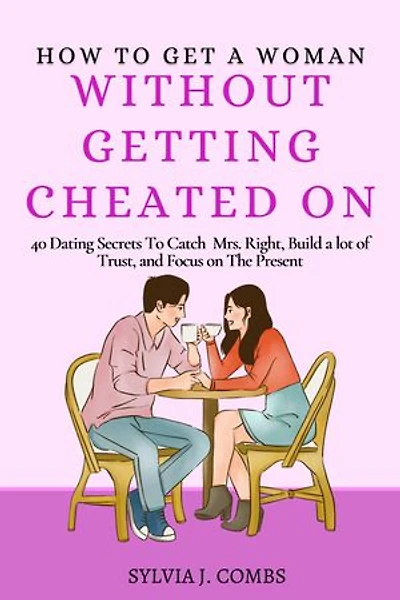 How To Get a Woman Without Getting Cheated On: 40 Dating Secrets To Catch Mrs Right, Build a lot of Trust, and Focus on the present