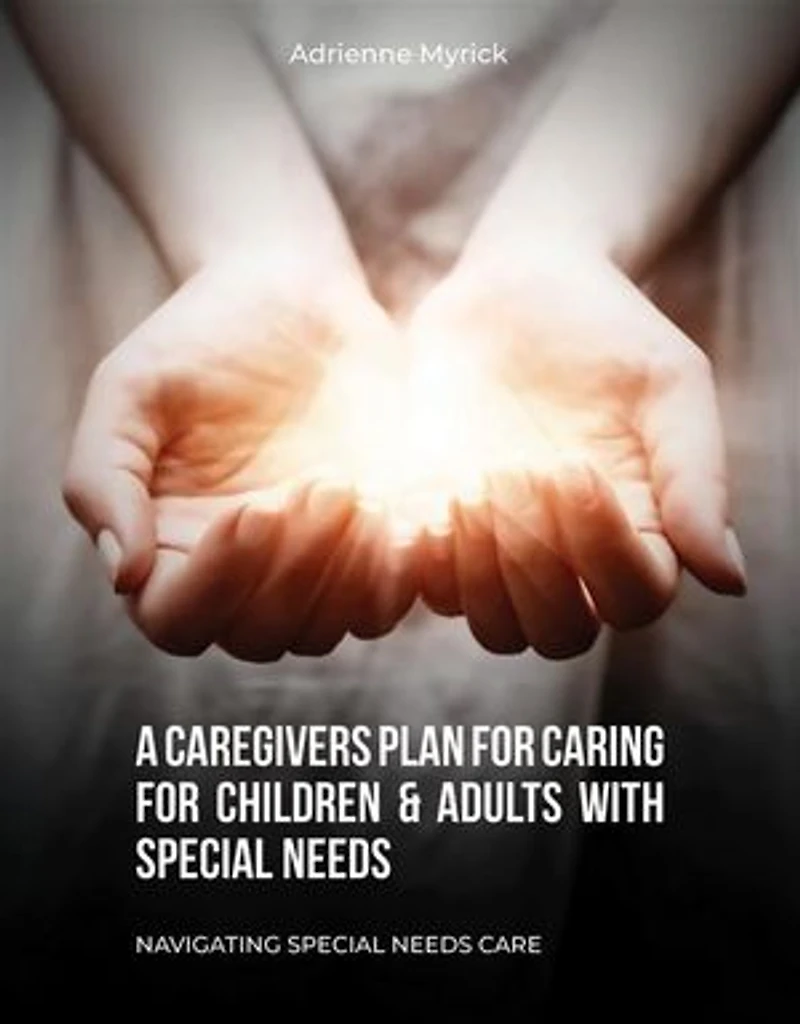 A Caregivers Plan for Caring for Children & Adults with Special Needs: Navigating Special Needs Care