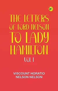 The Letters of Lord Nelson to Lady Hamilton, Vol. I