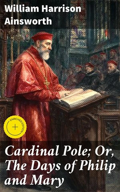 Cardinal Pole; Or, The Days of Philip and Mary: Enriched edition. An Historical Romance