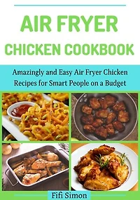 Air Fryer Chicken Cookbook: Amazingly and Easy Air Fryer Chicken Recipes for Smart People on a Budget