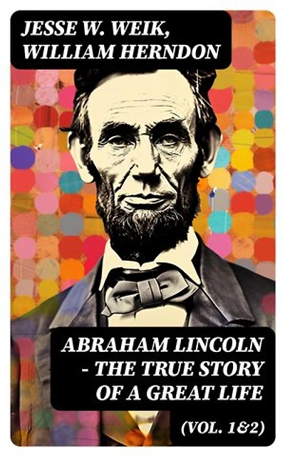 Abraham Lincoln – The True Story of a Great Life (Vol. 1&2): Biography of the 16th President of the United States