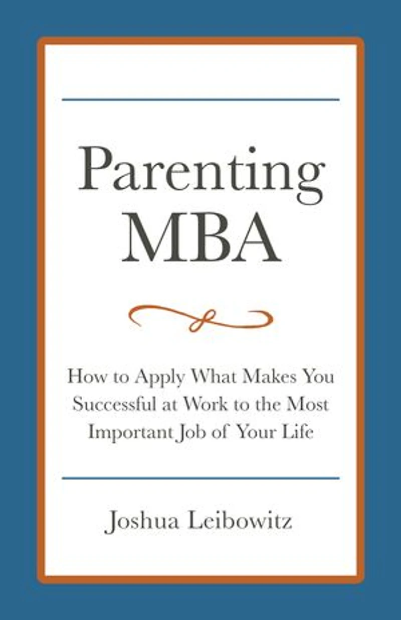 Parenting MBA: How to Apply What Makes You Successful at Work to the Most Important Job of Your Life