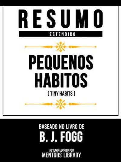 Resumo Estendido - Pequenos Hábitos (Tiny Habits) - Baseado No Livro De B. J. Fogg