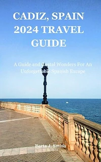 CÁDIZ, SPAIN 2024 TRAVEL GUIDE: A Guide and Coastal Wonders for an Unforgettable Spanish Escape