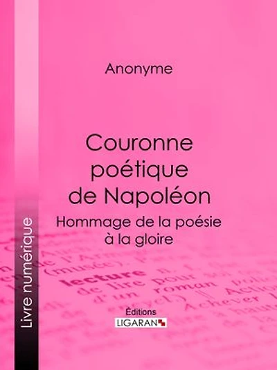 Couronne poétique de Napoléon: Hommage de la poésie à la gloire