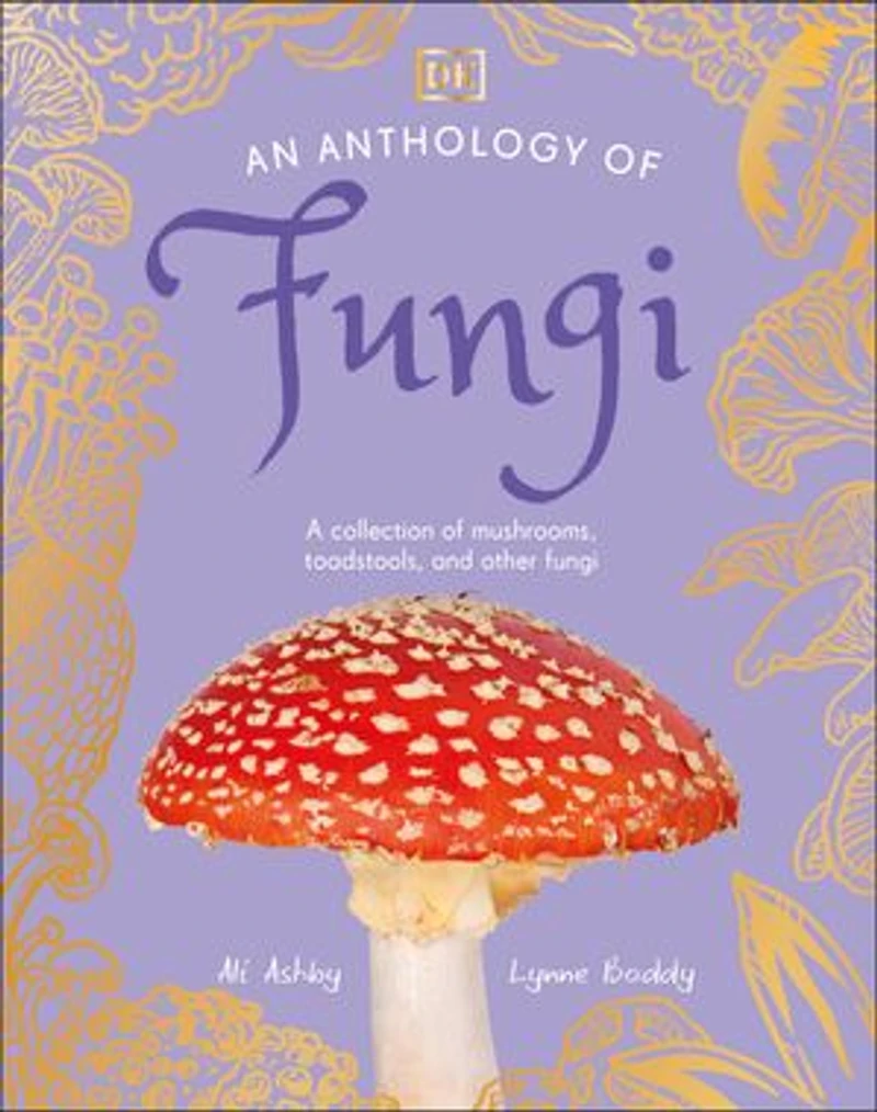 An Anthology of Fungi: A Collection Mushrooms, Toadstools and Other Fungi