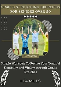 Simple Stretching Exercises For Seniors Over 50: Simple Workouts To Revive Your Youthful Flexibility and Vitality through Gentle Stretches