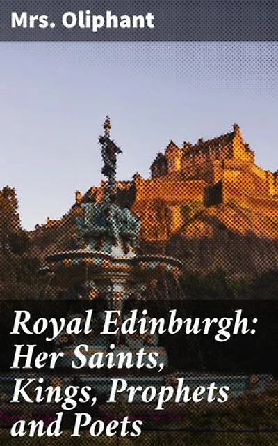 Royal Edinburgh: Her Saints, Kings, Prophets and Poets: Enriched edition. Exploring Edinburgh's Royal Past and Literary Legacy