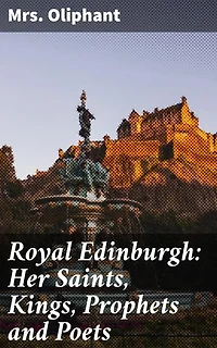 Royal Edinburgh: Her Saints, Kings, Prophets and Poets: Enriched edition. Exploring Edinburgh's Royal Past and Literary Legacy