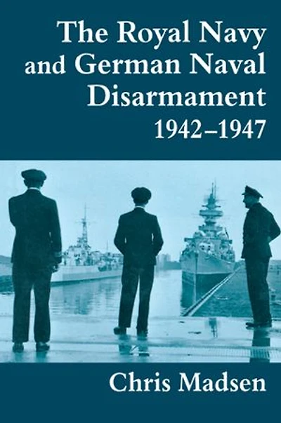 The Royal Navy And German Naval Disarmament 1942-1947